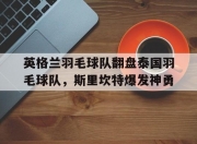 雷火电竞下载-包含英格兰羽毛球队翻盘泰国羽毛球队，斯里坎特爆发神勇的词条